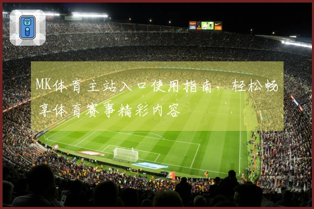 MK体育主站入口使用指南，轻松畅享体育赛事精彩内容