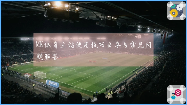 MK体育主站使用技巧分享与常见问题解答