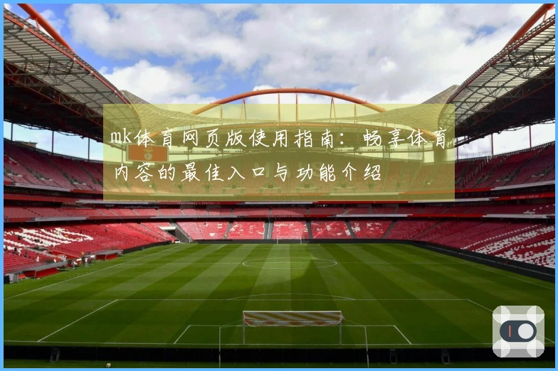 mk体育网页版使用指南:畅享体育内容的最佳入口与功能介绍