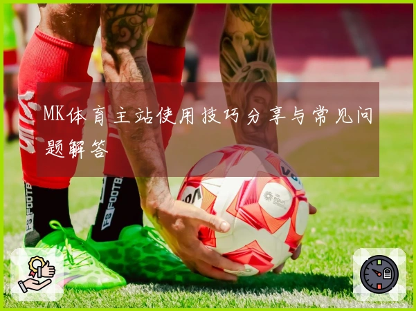 MK体育主站使用技巧分享与常见问题解答