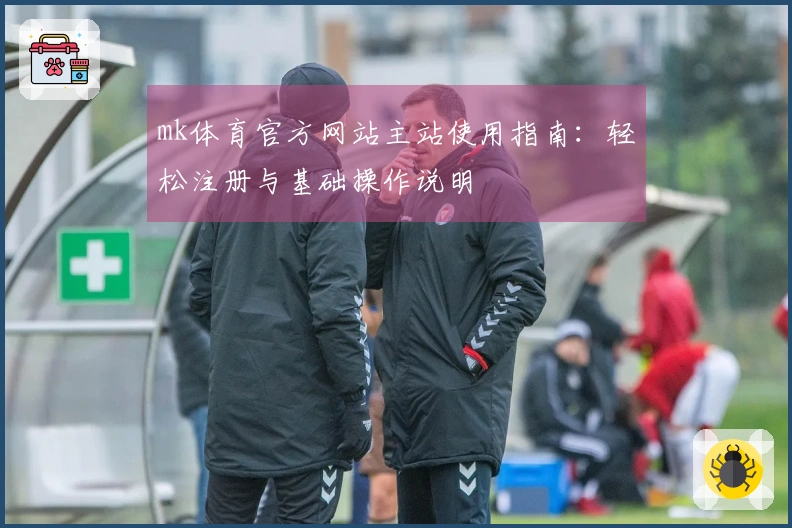 mk体育官方网站主站使用指南:轻松注册与基础操作说明