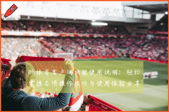 mk体育客户端功能使用说明：轻松掌握各项操作技巧与使用体验分享