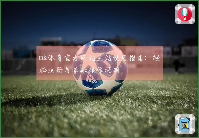 mk体育官方网站主站使用指南：轻松注册与基础操作说明