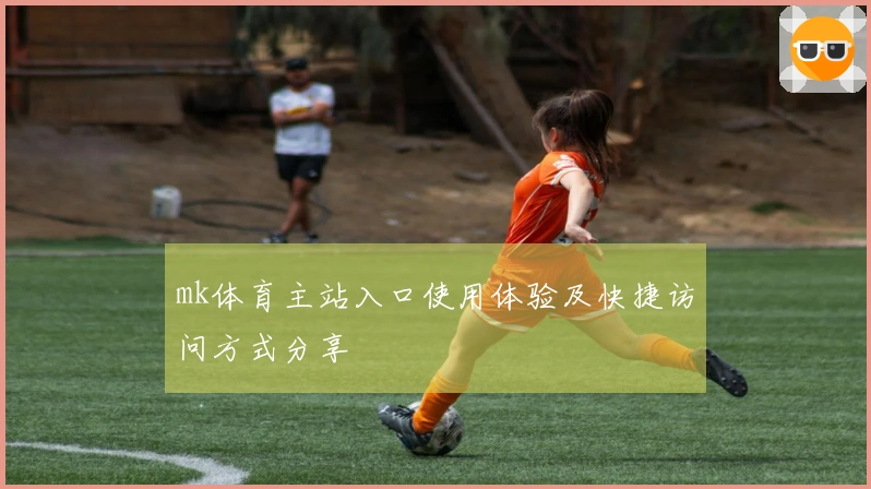 mk体育主站入口使用体验及快捷访问方式分享