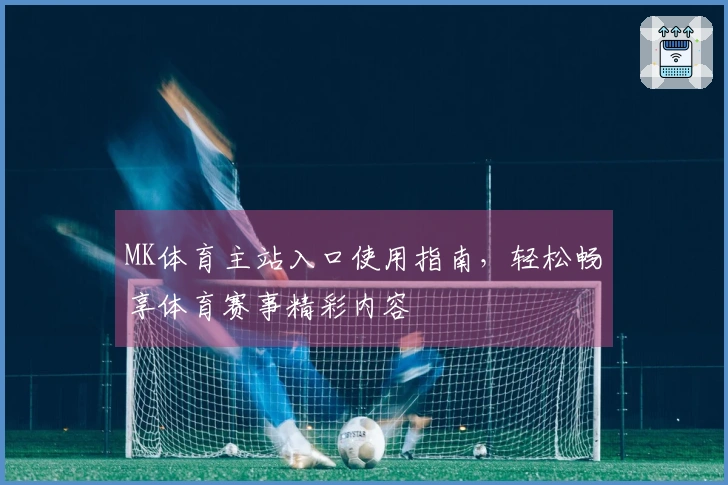 MK体育主站入口使用指南，轻松畅享体育赛事精彩内容