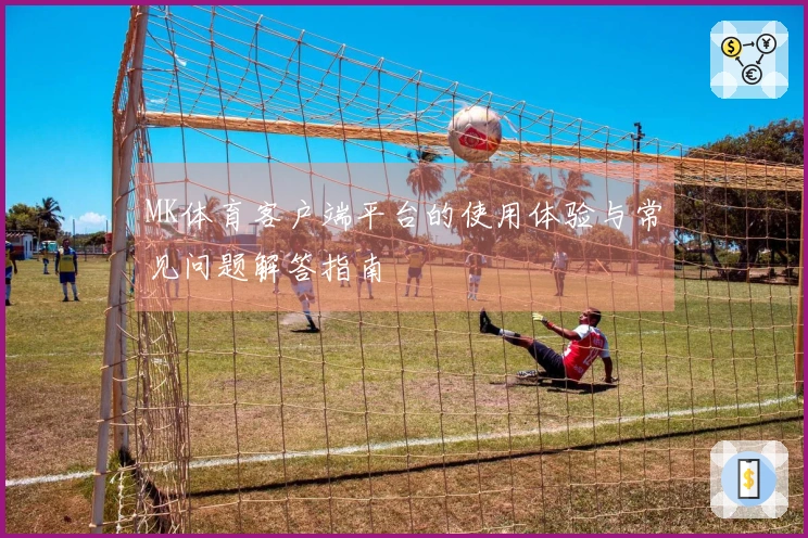 MK体育客户端平台的使用体验与常见问题解答指南