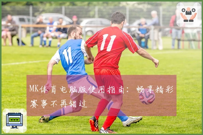 MK体育电脑版使用指南：畅享精彩赛事不再错过