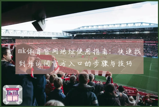 mk体育官网地址使用指南:快速找到并访问官方入口的步骤与技巧