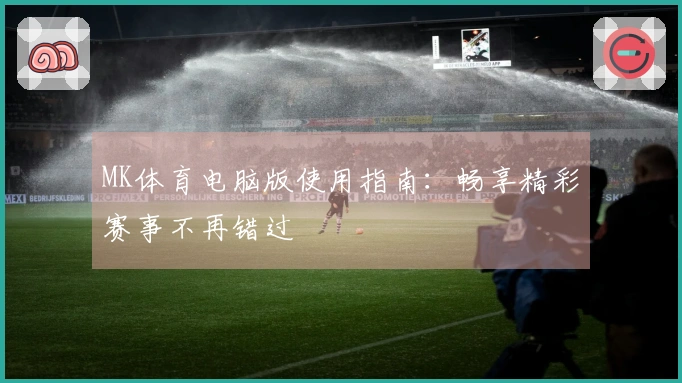 MK体育电脑版使用指南：畅享精彩赛事不再错过