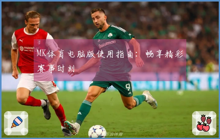 MK体育电脑版使用指南：畅享精彩赛事时刻