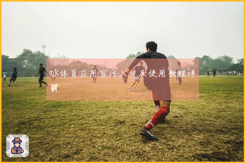 mk体育应用官方入口及使用教程详解