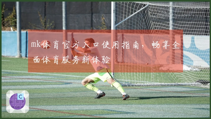 mk体育官方入口使用指南，畅享全面体育服务新体验