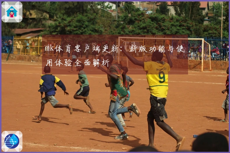 mk体育客户端更新：新版功能与使用体验全面解析
